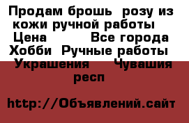 Продам брошь- розу из кожи ручной работы. › Цена ­ 900 - Все города Хобби. Ручные работы » Украшения   . Чувашия респ.